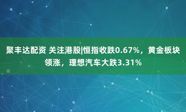 聚豐達配資 關注港股|恒指收跌0.67%，黃金板塊領漲，理想汽車大跌3.31%
